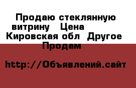 Продаю стеклянную витрину › Цена ­ 5 000 - Кировская обл. Другое » Продам   